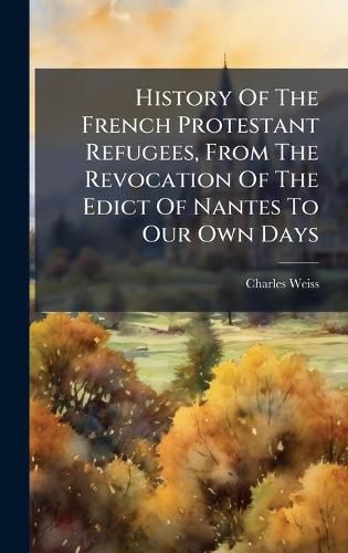 Cover image for History Of The French Protestant Refugees, From The Revocation Of The Edict Of Nantes To Our Own Days