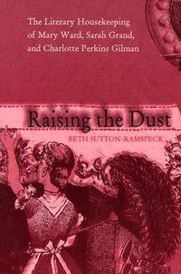 Cover image for Raising the Dust: The Literary Housekeeping of Mary Ward, Sarah Grand, and Charlotte Perkins Gilman