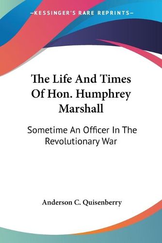 Cover image for The Life and Times of Hon. Humphrey Marshall: Sometime an Officer in the Revolutionary War