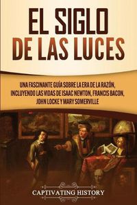 Cover image for El Siglo de las Luces: Una Fascinante Guia sobre la Era de la Razon, incluyendo las vidas de Isaac Newton, Francis Bacon, John Locke y Mary Somerville