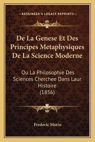 de La Genese Et Des Principes Metaphysiques de La Science Moderne: Ou La Philosophie Des Sciences Cherchee Dans Laur Histoire (1856)