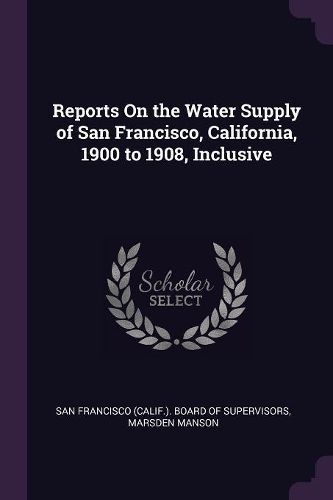 Cover image for Reports On the Water Supply of San Francisco, California, 1900 to 1908, Inclusive