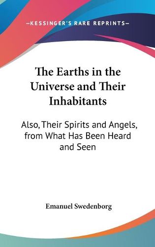 Cover image for The Earths in the Universe and Their Inhabitants: Also, Their Spirits and Angels, from What Has Been Heard and Seen