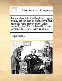 Cover image for An Accidence to the English Tongue, Chiefly for the Use of Such Boys and Men, as Have Never Learnt Latin Perfectly, and for the Benefit of the Female Sex: By Hugh Jones, ...