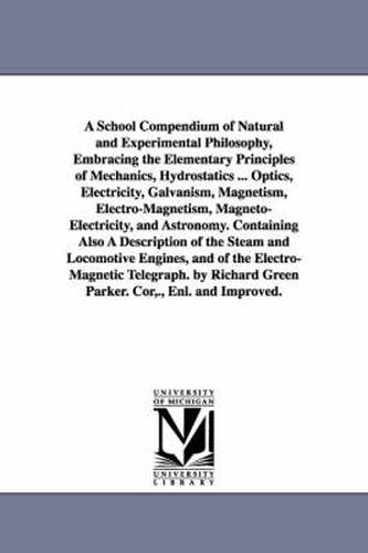 A School Compendium of Natural and Experimental Philosophy, Embracing the Elementary Principles of Mechanics, Hydrostatics ... Optics, Electricity, Galvanism, Magnetism, Electro-Magnetism, Magneto-Electricity, and Astronomy. Containing Also A Description of