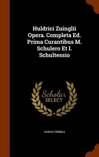 Huldrici Zuinglii Opera. Completa Ed. Prima Curantibus M. Schulero Et I. Schultessio