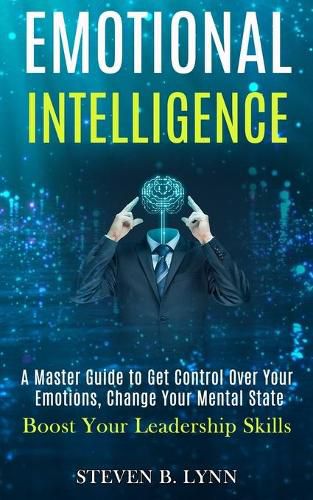 Emotional Intelligence: A Master Guide to Get Control Over Your Emotions, Change Your Mental State (Boost Your Leadership Skills)