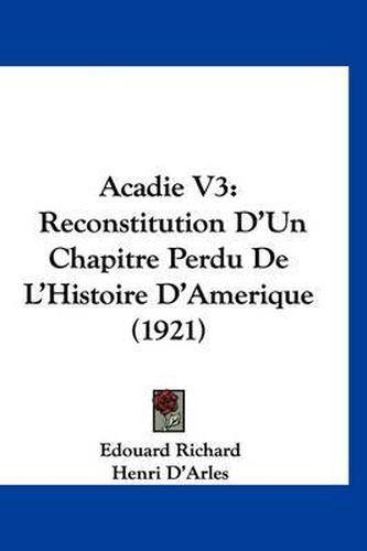 Acadie V3: Reconstitution D'Un Chapitre Perdu de L'Histoire D'Amerique (1921)