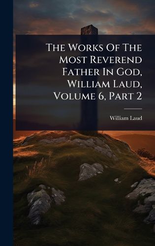 Cover image for The Works Of The Most Reverend Father In God, William Laud, Volume 6, Part 2