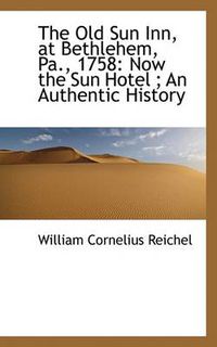 Cover image for The Old Sun Inn, at Bethlehem, Pa., 1758: Now the Sun Hotel; An Authentic History