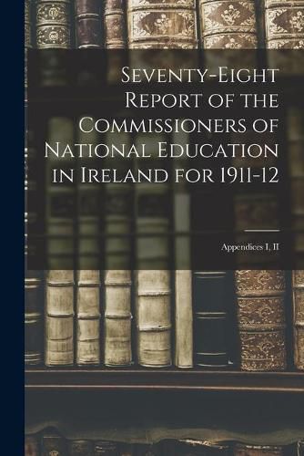 Cover image for Seventy-eight Report of the Commissioners of National Education in Ireland for 1911-12: Appendices I, II