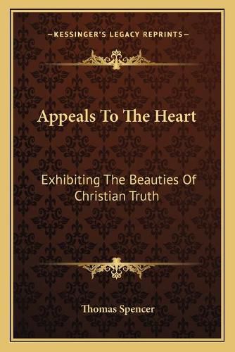 Appeals to the Heart: Exhibiting the Beauties of Christian Truth: In Twenty-One Discourses, Practical and Experimental (1840)