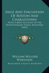 Cover image for Siege and Evacuation of Boston and Charlestown: With a Brief Account of Pre-Revolutionary Public Buildings (1876)