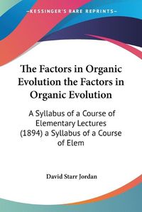 Cover image for The Factors in Organic Evolution the Factors in Organic Evolution: A Syllabus of a Course of Elementary Lectures (1894) a Syllabus of a Course of Elementary Lectures (1894)