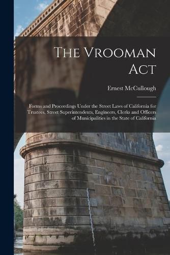 Cover image for The Vrooman Act: Forms and Proceedings Under the Street Laws of California for Trustees, Street Superintendents, Engineers, Clerks and Officers of Municipalities in the State of California