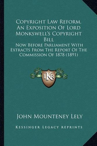 Cover image for Copyright Law Reform, an Exposition of Lord Monkswell's Copyright Bill: Now Before Parliament with Extracts from the Report of the Commission of 1878 (1891)