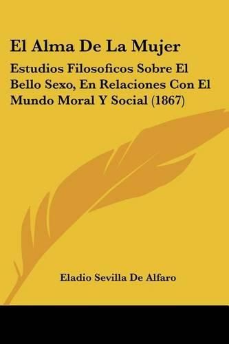 Cover image for El Alma de La Mujer: Estudios Filosoficos Sobre El Bello Sexo, En Relaciones Con El Mundo Moral y Social (1867)