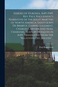 Cover image for Heroes of Huronia, 1649-1949. Rev. Paul Ragueneau's Narrative of the Jesuit Martyrs of North America, Saints John De Brebeuf, Gabriel Lalement, Charles Garnier and Noel Chabanel, Slain by Iroquois in 1649. Translated From the "Relations Des Jesuites"...