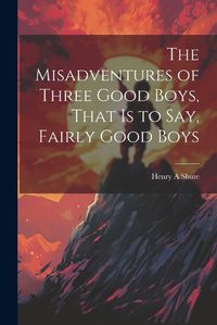 Cover image for The Misadventures of Three Good Boys, That is to Say, Fairly Good Boys