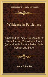 Cover image for Wildcats in Petticoats: A Garland of Female Desperadoes; Lizzie Merton, Zoe Wilkins, Flora Quick Mundis, Bonnie Parker, Katie Bender and Belle Starr