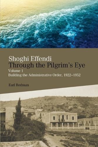 Shoghi Effendi Through the Pilgrim's Eye: Building the Administrative Order, 1922-1952