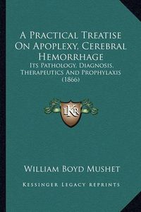 Cover image for A Practical Treatise on Apoplexy, Cerebral Hemorrhage: Its Pathology, Diagnosis, Therapeutics and Prophylaxis (1866)