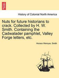 Cover image for Nuts for Future Historians to Crack. Collected by H. W. Smith. Containing the Cadwalader Pamphlet, Valley Forge Letters, Etc.