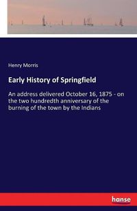 Cover image for Early History of Springfield: An address delivered October 16, 1875 - on the two hundredth anniversary of the burning of the town by the Indians