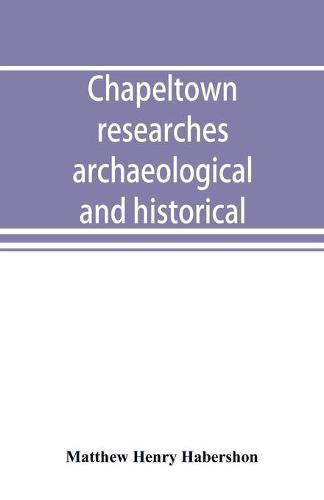 Cover image for Chapeltown researches, archaeological and historical; including old-time memories of Thorncliffe, its ironworks and collieries, and their antecedents