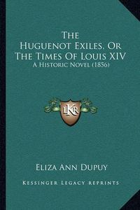 Cover image for The Huguenot Exiles, or the Times of Louis XIV: A Historic Novel (1856)