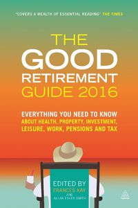 Cover image for The Good Retirement Guide 2016: Everything You Need to Know About Health, Property, Investment, Leisure, Work, Pensions and Tax