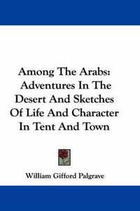 Cover image for Among the Arabs: Adventures in the Desert and Sketches of Life and Character in Tent and Town