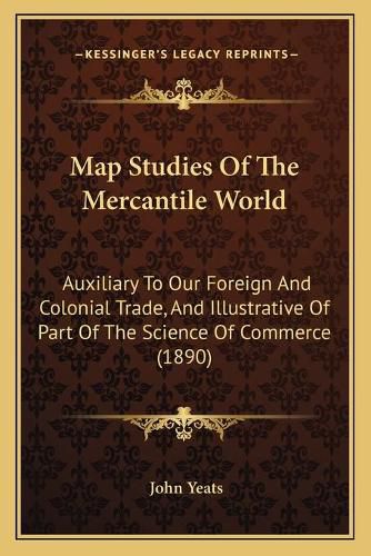 Cover image for Map Studies of the Mercantile World: Auxiliary to Our Foreign and Colonial Trade, and Illustrative of Part of the Science of Commerce (1890)