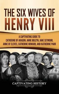 Cover image for The Six Wives of Henry VIII: A Captivating Guide to Catherine of Aragon, Anne Boleyn, Jane Seymour, Anne of Cleves, Catherine Howard, and Katherine Parr