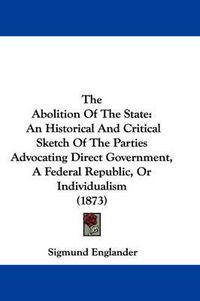 Cover image for The Abolition of the State: An Historical and Critical Sketch of the Parties Advocating Direct Government, a Federal Republic, or Individualism (1873)