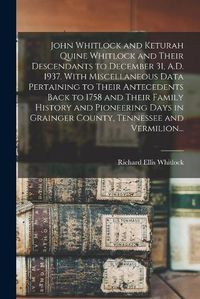 Cover image for John Whitlock and Keturah Quine Whitlock and Their Descendants to December 31, A.D. 1937. With Miscellaneous Data Pertaining to Their Antecedents Back to 1758 and Their Family History and Pioneering Days in Grainger County, Tennessee and Vermilion...