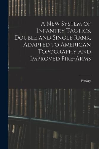 Cover image for A New System of Infantry Tactics, Double and Single Rank, Adapted to American Topography and Improved Fire-arms