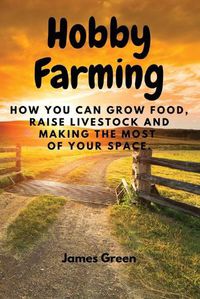Cover image for Hobby Farming: How You Can Grow Food, Raise Livestock and Making the Most of Your Space.