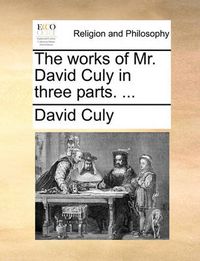 Cover image for The Works of Mr. David Culy in Three Parts. ...