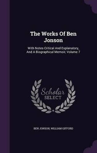 The Works of Ben Jonson: With Notes Critical and Explanatory, and a Biographical Memoir, Volume 7