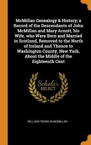 McMillan Genealogy & History; a Record of the Descendants of John McMillan and Mary Arnott, his Wife, who Were Born and Married in Scotland, Removed to the North of Ireland and Thence to Washington County, New York, About the Middle of the Eighteenth Cent