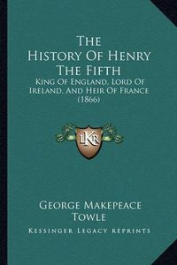 Cover image for The History of Henry the Fifth: King of England, Lord of Ireland, and Heir of France (1866)