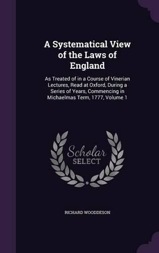 Cover image for A Systematical View of the Laws of England: As Treated of in a Course of Vinerian Lectures, Read at Oxford, During a Series of Years, Commencing in Michaelmas Term, 1777, Volume 1