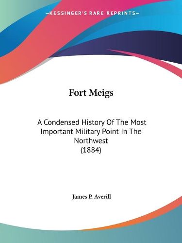 Cover image for Fort Meigs: A Condensed History of the Most Important Military Point in the Northwest (1884)