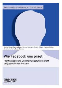 Cover image for Wie Facebook uns pragt. Identitatsbildung und Meinungsfuhrerschaft bei jugendlichen Nutzern