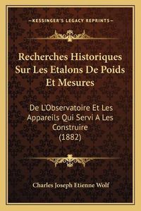 Cover image for Recherches Historiques Sur Les Etalons de Poids Et Mesures: de L'Observatoire Et Les Appareils Qui Servi a Les Construire (1882)