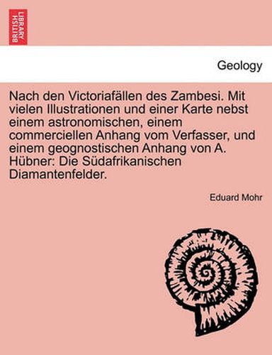 Cover image for Nach Den Victoriafallen Des Zambesi. Mit Vielen Illustrationen Und Einer Karte Nebst Einem Astronomischen, Einem Commerciellen Anhang Vom Verfasser, Und Einem Geognostischen Anhang Von A. Hubner: Die Sudafrikanischen Diamantenfelder.