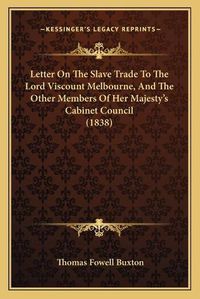 Cover image for Letter on the Slave Trade to the Lord Viscount Melbourne, and the Other Members of Her Majesty's Cabinet Council (1838)