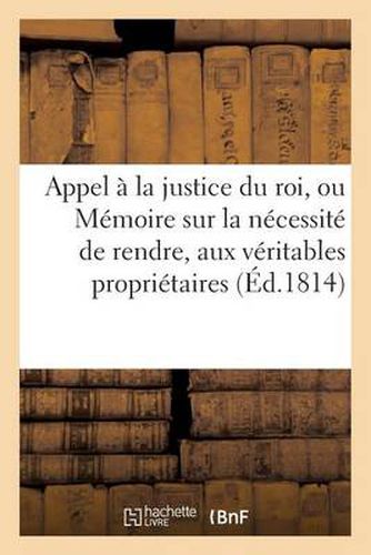 Appel A La Justice Du Roi, Ou Memoire Sur La Necessite de Rendre, Aux Veritables Proprietaires: , Les Bois Et Autres Biens Qui n'Ont Pas Ete Vendus, Mais Seulement Sequestres