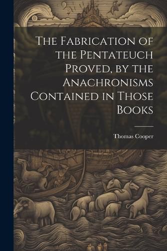 Cover image for The Fabrication of the Pentateuch Proved, by the Anachronisms Contained in Those Books